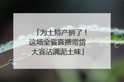 为土特产拼了！这场全省直播带货大赛沾满泥土味