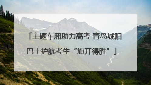 主题车厢助力高考 青岛城阳巴士护航考生“旗开得胜”