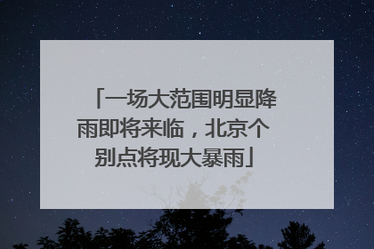 一场大范围明显降雨即将来临，北京个别点将现大暴雨