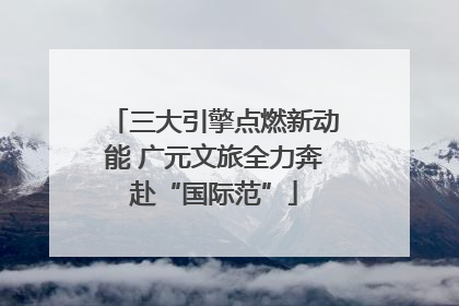三大引擎点燃新动能 广元文旅全力奔赴“国际范”