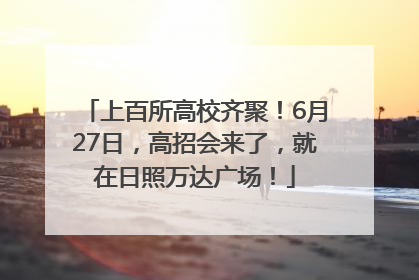 上百所高校齐聚！6月27日，高招会来了，就在日照万达广场！