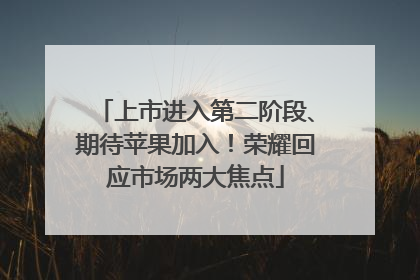上市进入第二阶段、期待苹果加入！荣耀回应市场两大焦点