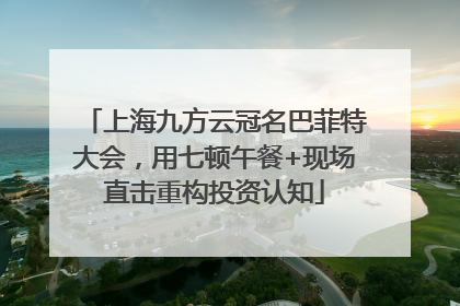 上海九方云冠名巴菲特大会，用七顿午餐+现场直击重构投资认知