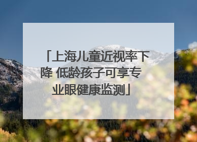 上海儿童近视率下降 低龄孩子可享专业眼健康监测
