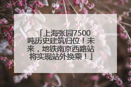 上海张园7500吨历史建筑归位！未来，地铁南京西路站将实现站外换乘！