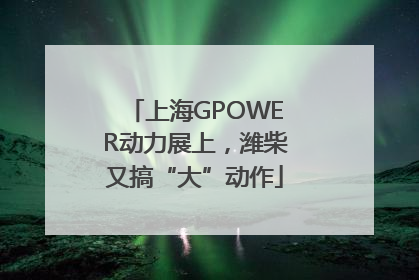 上海GPOWER动力展上，潍柴又搞“大”动作