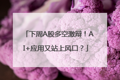 下周A股多空激辩！AI+应用又站上风口？