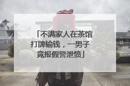不满家人在茶馆打牌输钱，一男子竟报假警泄愤