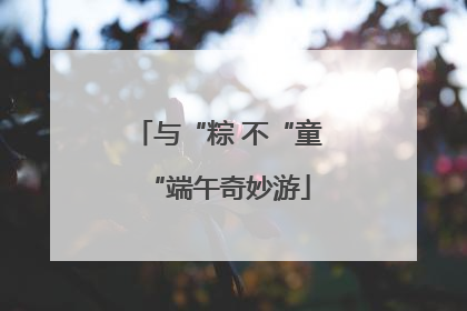 与“粽 不“童“端午奇妙游