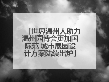 世界温州人助力温州园博会更加国际范 城市展园设计方案陆续出炉