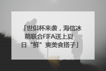 世俱杯来袭，海信冰箱联合FIFA送上夏日“鲜”爽美食搭子