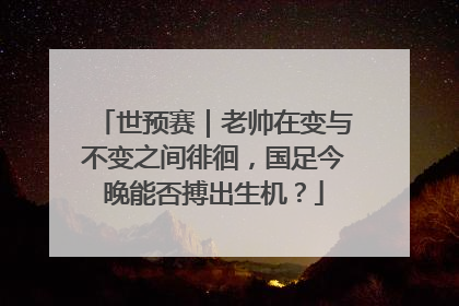世预赛｜老帅在变与不变之间徘徊，国足今晚能否搏出生机？