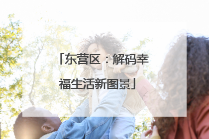 东营区：解码幸福生活新图景