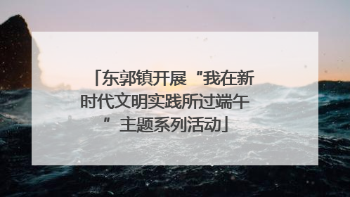 东郭镇开展“我在新时代文明实践所过端午”主题系列活动