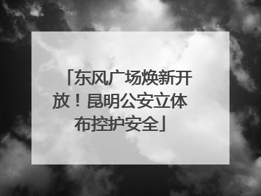 东风广场焕新开放！昆明公安立体布控护安全