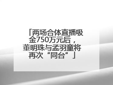 两场合体直播吸金750万元后，董明珠与孟羽童将再次“同台”