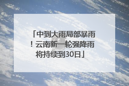 中到大雨局部暴雨！云南新一轮强降雨将持续到30日