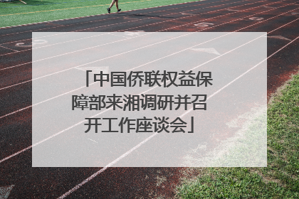 中国侨联权益保障部来湘调研并召开工作座谈会