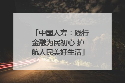 中国人寿：践行金融为民初心 护航人民美好生活