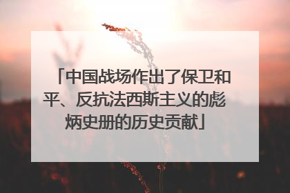中国战场作出了保卫和平、反抗法西斯主义的彪炳史册的历史贡献