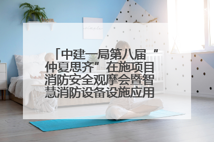 中建一局第八届“仲夏思齐”在施项目消防安全观摩会暨智慧消防设备设施应用交流会成功举办
