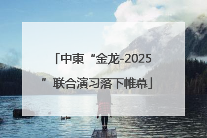 中柬“金龙-2025”联合演习落下帷幕