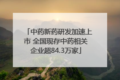 中药新药研发加速上市 全国现存中药相关企业超84.3万家