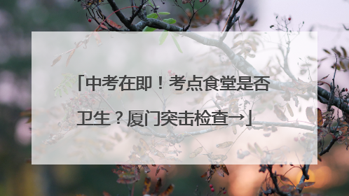 中考在即！考点食堂是否卫生？厦门突击检查→