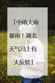中雨大雨暴雨！湖北天气马上有大反转