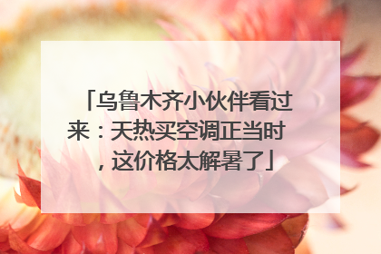 乌鲁木齐小伙伴看过来：天热买空调正当时，这价格太解暑了