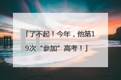 了不起！今年，他第19次“参加”高考！