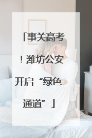 事关高考！潍坊公安开启“绿色通道”