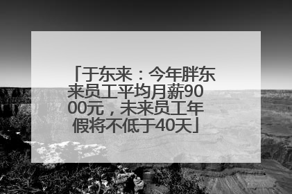 于东来：今年胖东来员工平均月薪9000元，未来员工年假将不低于40天