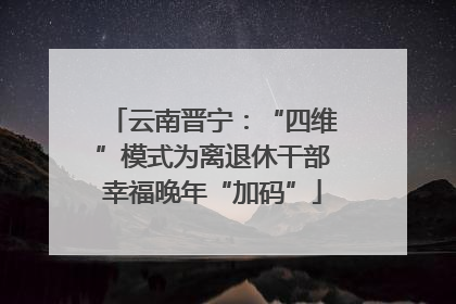 云南晋宁：“四维”模式为离退休干部幸福晚年“加码”