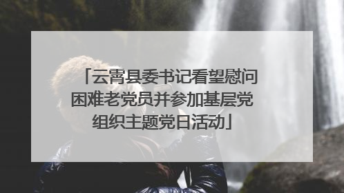 云霄县委书记看望慰问困难老党员并参加基层党组织主题党日活动