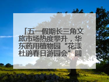 五一假期长三角文旅市场热度攀升，华东药用植物园“花漾杜鹃春日游园会”圆满收官！