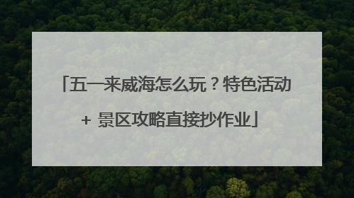 五一来威海怎么玩？特色活动 + 景区攻略直接抄作业