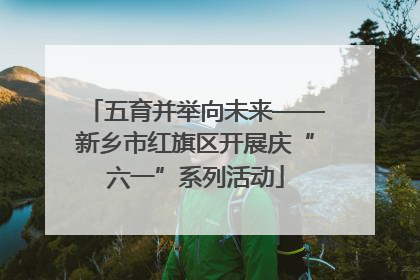 五育并举向未来——新乡市红旗区开展庆“六一”系列活动