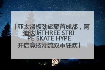 亚太滑板劲旅聚首成都，阿迪达斯THREE STRIPE SKATE HYPE开启竞技潮流双重狂欢