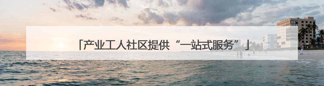 产业工人社区提供“一站式服务”