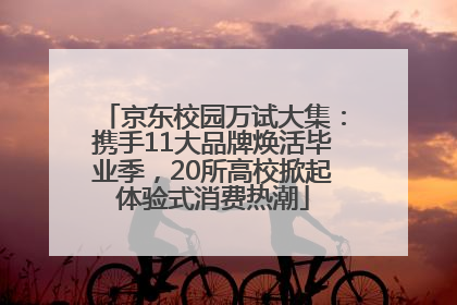 京东校园万试大集：携手11大品牌焕活毕业季，20所高校掀起体验式消费热潮