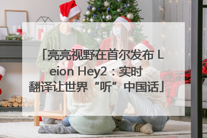 亮亮视野在首尔发布 Leion Hey2：实时翻译让世界“听”中国话