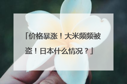 价格暴涨！大米频频被盗！日本什么情况？