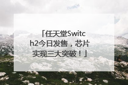 任天堂Switch2今日发售，芯片实现三大突破！