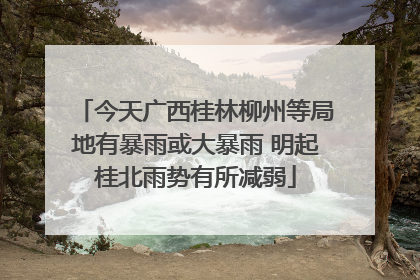 今天广西桂林柳州等局地有暴雨或大暴雨 明起桂北雨势有所减弱