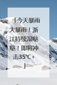 今天暴雨大暴雨！浙江持续湿哒哒！即将冲击35℃+