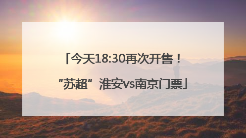 今天18:30再次开售！“苏超”淮安vs南京门票
