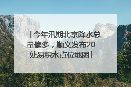 今年汛期北京降水总量偏多，顺义发布20处易积水点位地图