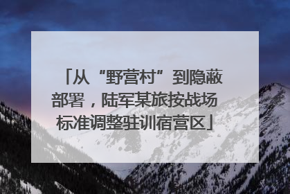从“野营村”到隐蔽部署，陆军某旅按战场标准调整驻训宿营区