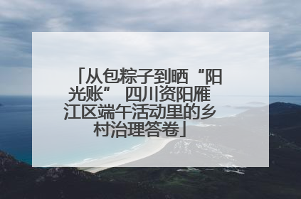 从包粽子到晒“阳光账” 四川资阳雁江区端午活动里的乡村治理答卷